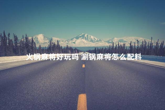 火锅麻将好玩吗 涮锅麻将怎么配料